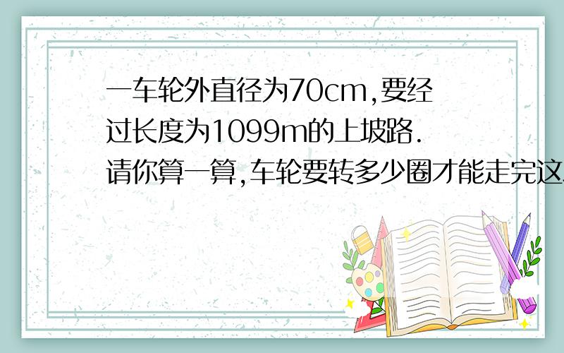 一车轮外直径为70cm,要经过长度为1099m的上坡路.请你算一算,车轮要转多少圈才能走完这段上坡路?