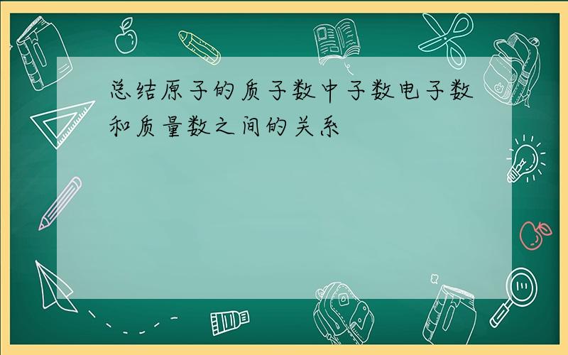 总结原子的质子数中子数电子数和质量数之间的关系