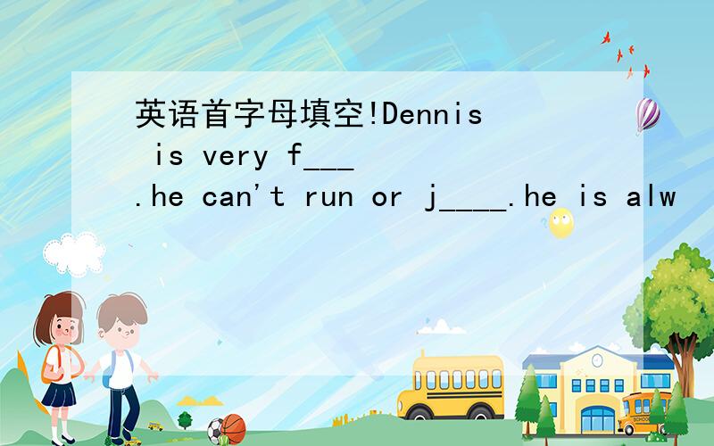 英语首字母填空!Dennis is very f___ .he can't run or j____.he is alw