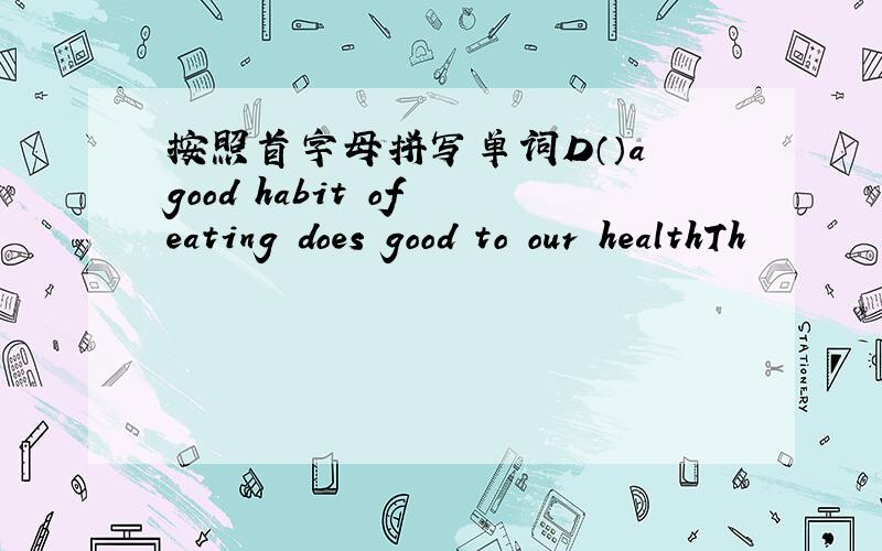 按照首字母拼写单词D（）a good habit of eating does good to our healthTh