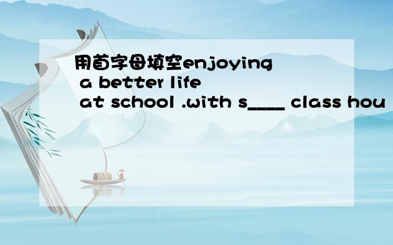 用首字母填空enjoying a better life at school .with s____ class hou