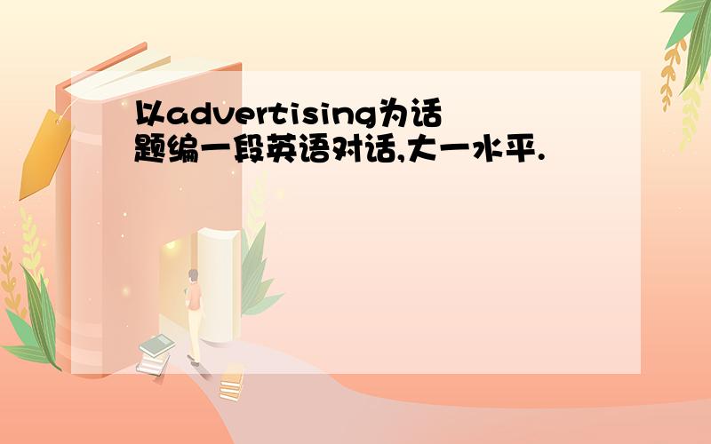 以advertising为话题编一段英语对话,大一水平.