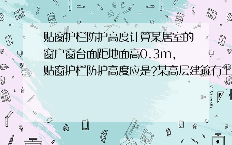 贴窗护栏防护高度计算某居室的窗户窗台面距地面高0.3m,贴窗护栏防护高度应是?某高层建筑有上人屋顶平台,女儿墙高0.5m