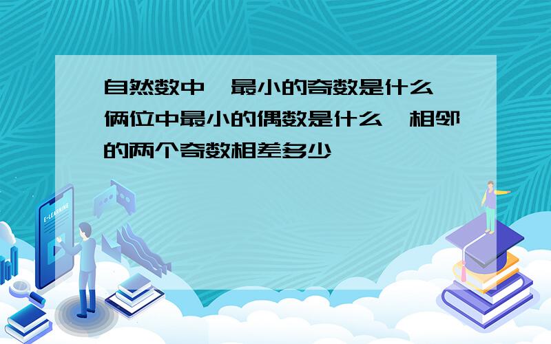 自然数中,最小的奇数是什么,俩位中最小的偶数是什么,相邻的两个奇数相差多少