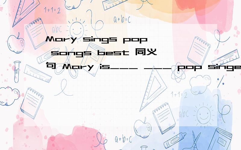 Mary sings pop songs best 同义句 Mary is___ ___ pop singer