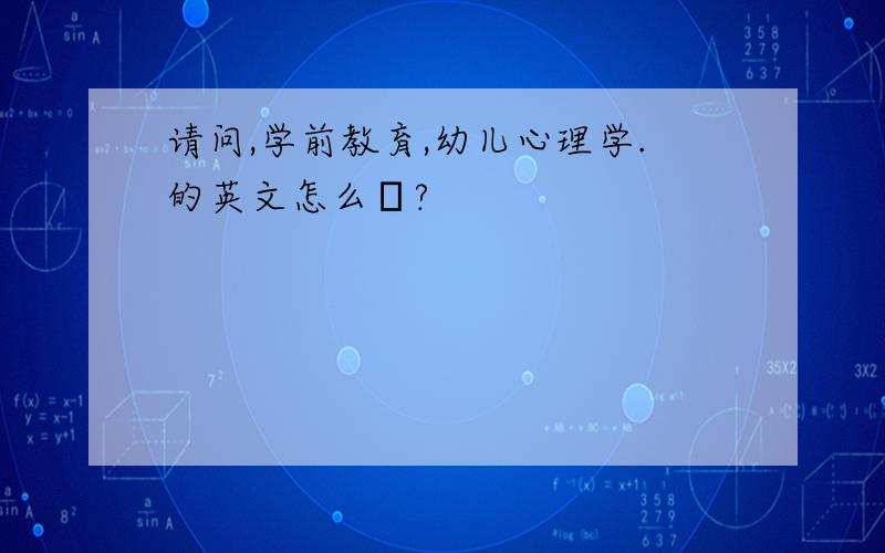 请问,学前教育,幼儿心理学.的英文怎么說?