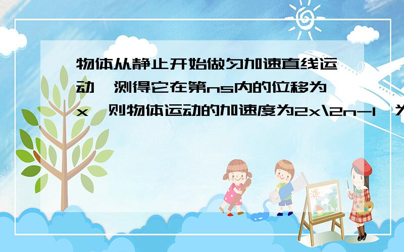 物体从静止开始做匀加速直线运动,测得它在第ns内的位移为x,则物体运动的加速度为2x\2n-1,为什么,求...