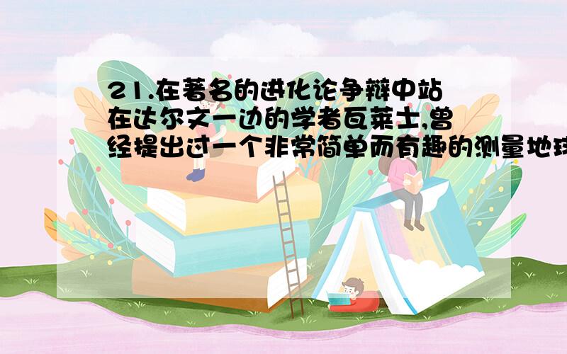 21.在著名的进化论争辩中站在达尔文一边的学者瓦莱士,曾经提出过一个非常简单而有趣的测量地球半径的方法：在一条笔直的运河