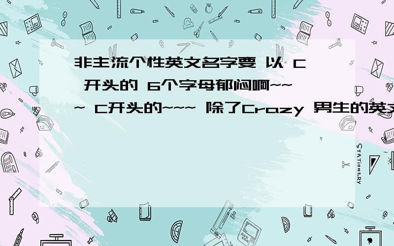 非主流个性英文名字要 以 C 开头的 6个字母郁闷啊~~~ C开头的~~~ 除了Crazy 男生的英文名字 6个字母~~