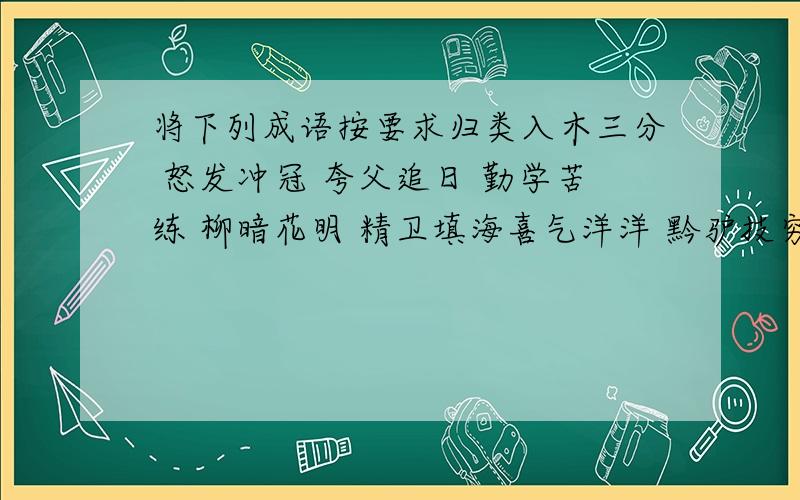 将下列成语按要求归类入木三分 怒发冲冠 夸父追日 勤学苦练 柳暗花明 精卫填海喜气洋洋 黔驴技穷 想方设法 朝三暮四 摧