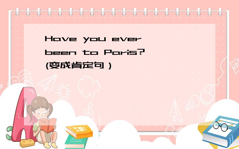 Have you ever been to Paris?(变成肯定句）