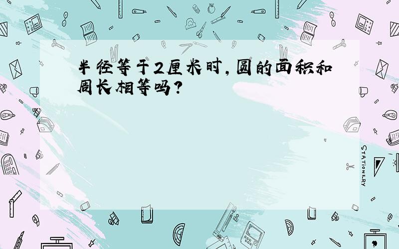 半径等于2厘米时,圆的面积和周长相等吗?