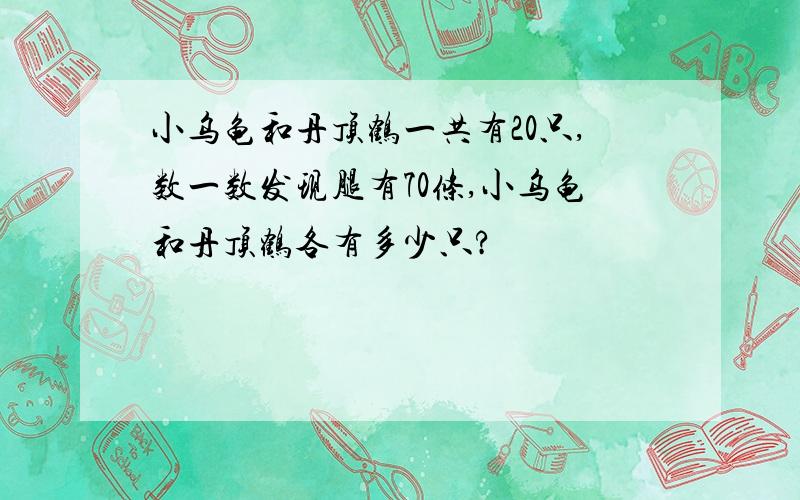 小乌龟和丹顶鹤一共有20只,数一数发现腿有70条,小乌龟和丹顶鹤各有多少只?