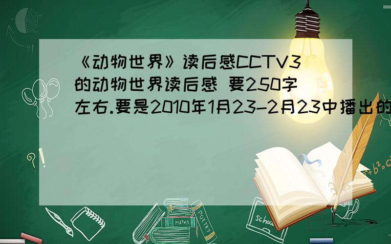 《动物世界》读后感CCTV3的动物世界读后感 要250字左右.要是2010年1月23-2月23中播出的.