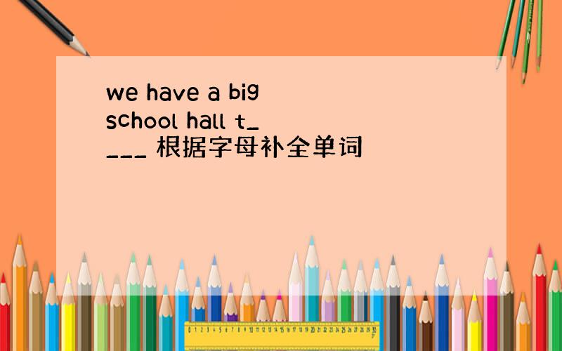 we have a big school hall t____ 根据字母补全单词