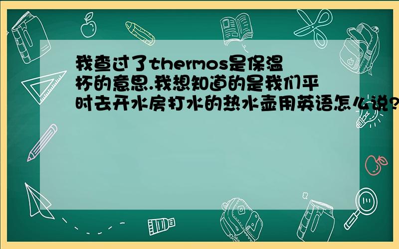 我查过了thermos是保温杯的意思.我想知道的是我们平时去开水房打水的热水壶用英语怎么说?另外我查过了hot wate