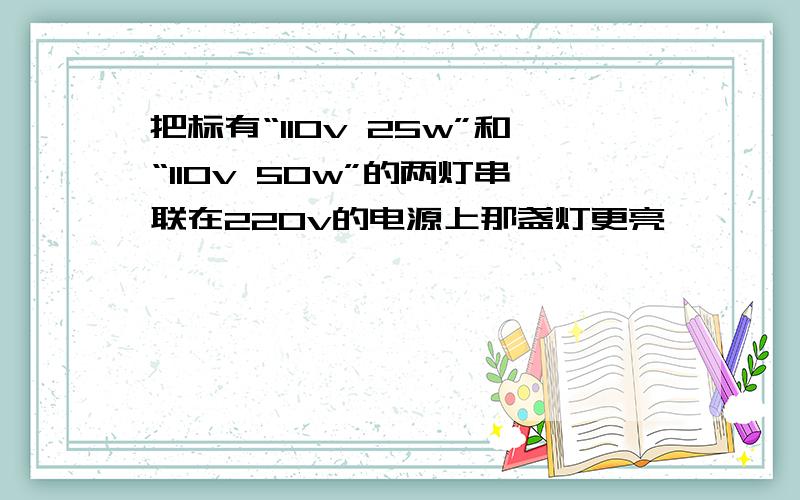 把标有“110v 25w”和“110v 50w”的两灯串联在220v的电源上那盏灯更亮