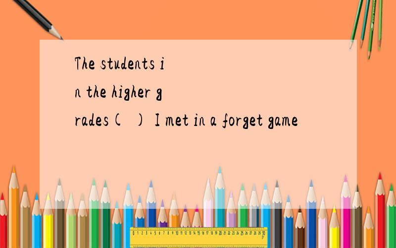 The students in the higher grades( ) I met in a forget game