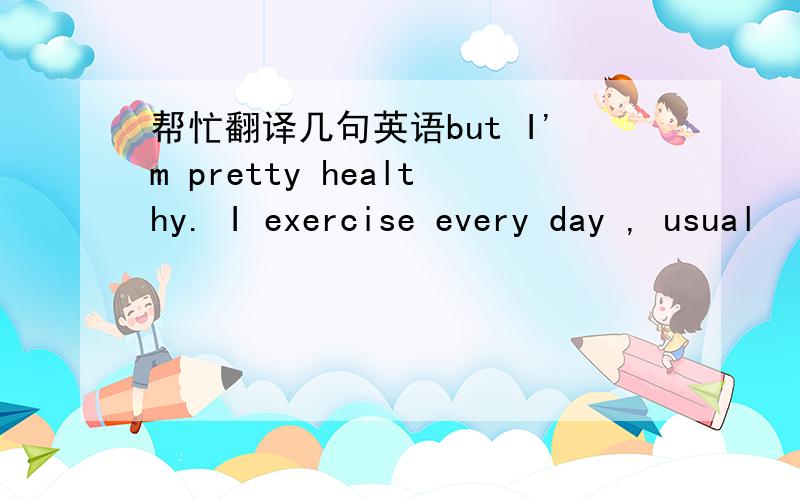 帮忙翻译几句英语but I'm pretty healthy. I exercise every day , usual