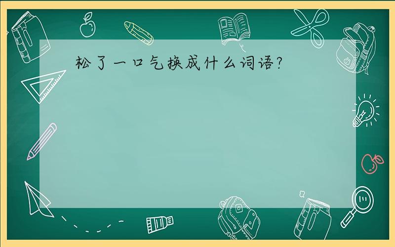 松了一口气换成什么词语?