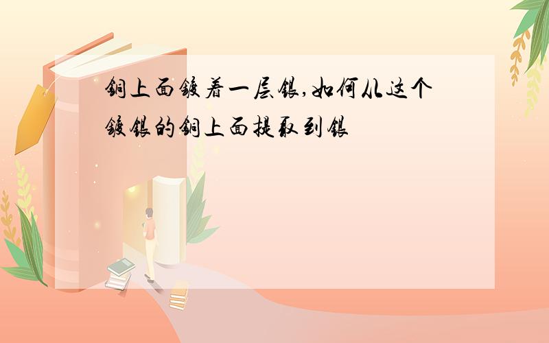 铜上面镀着一层银,如何从这个镀银的铜上面提取到银