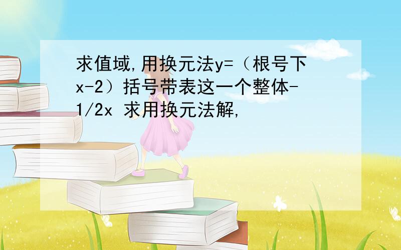 求值域,用换元法y=（根号下x-2）括号带表这一个整体-1/2x 求用换元法解,