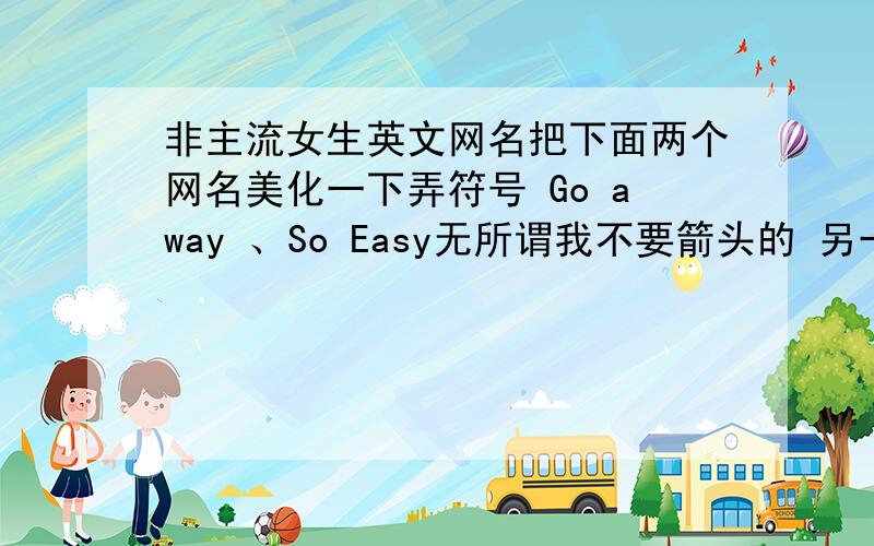 非主流女生英文网名把下面两个网名美化一下弄符号 Go away 、So Easy无所谓我不要箭头的 另一个呢你的不错