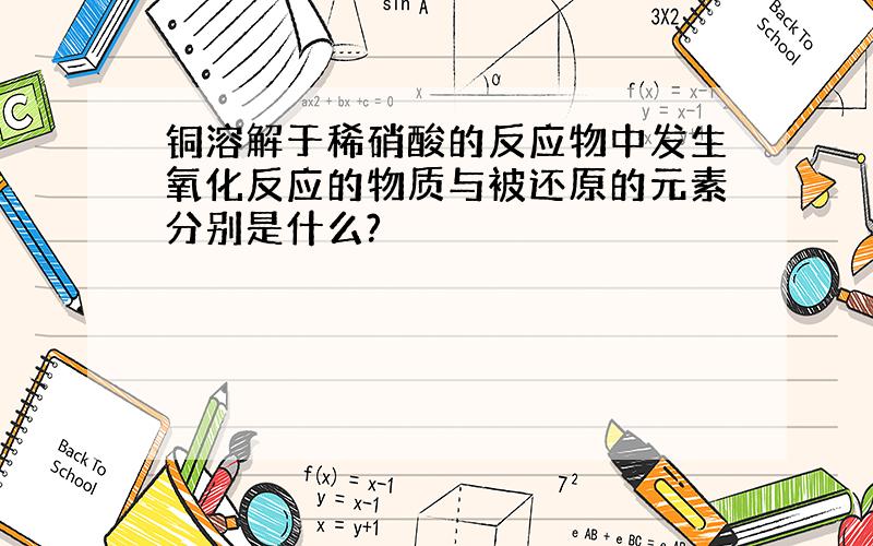 铜溶解于稀硝酸的反应物中发生氧化反应的物质与被还原的元素分别是什么?