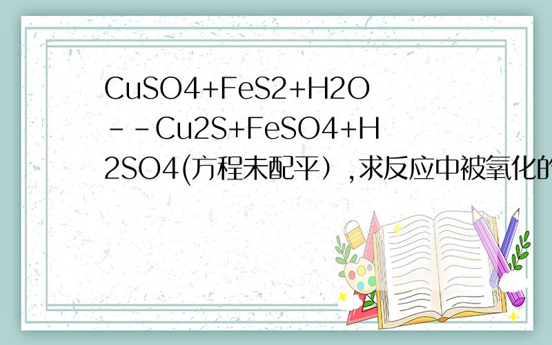 CuSO4+FeS2+H2O--Cu2S+FeSO4+H2SO4(方程未配平）,求反应中被氧化的硫原子与被还原的硫原子的