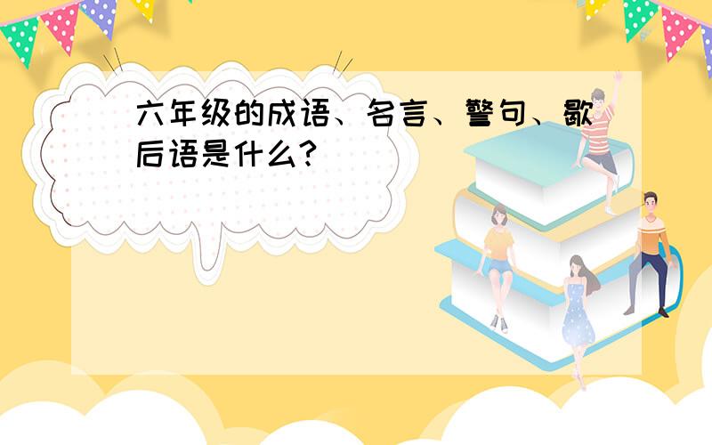 六年级的成语、名言、警句、歇后语是什么?