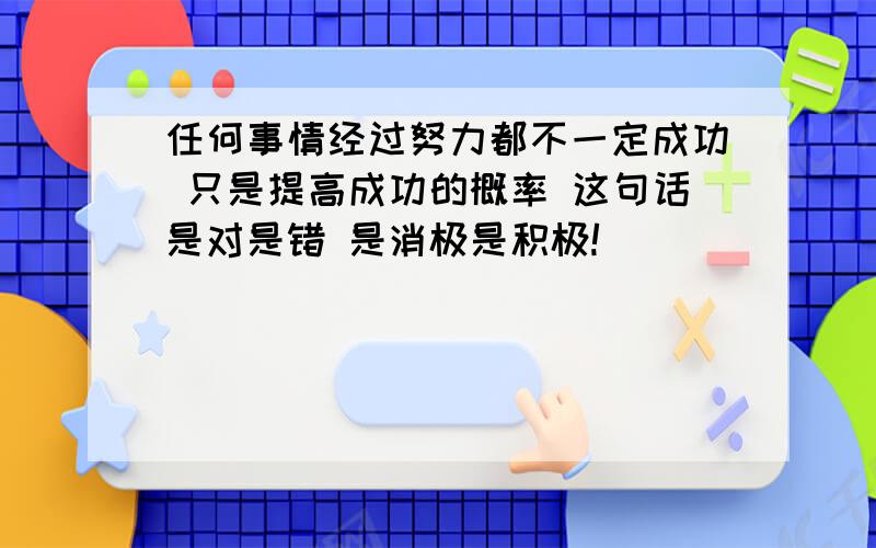 任何事情经过努力都不一定成功 只是提高成功的概率 这句话是对是错 是消极是积极!