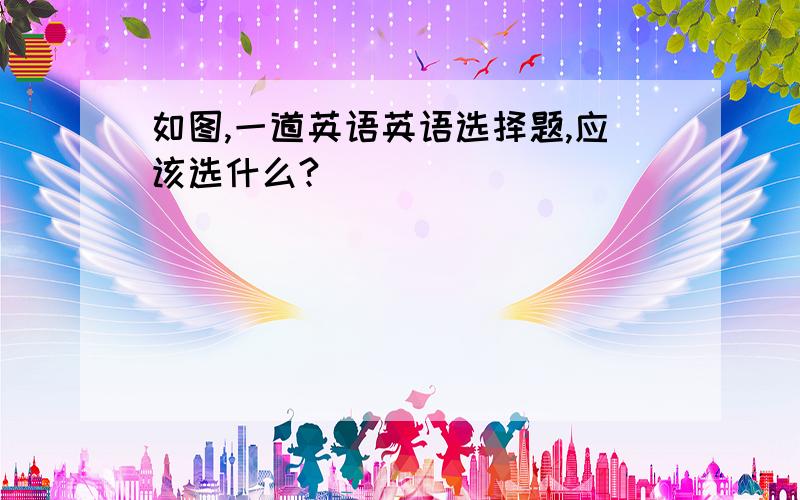 如图,一道英语英语选择题,应该选什么?