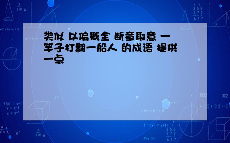 类似 以偏概全 断章取意 一竿子打翻一船人 的成语 提供一点