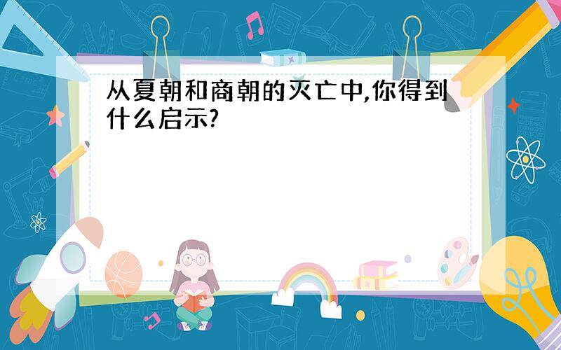 从夏朝和商朝的灭亡中,你得到什么启示?