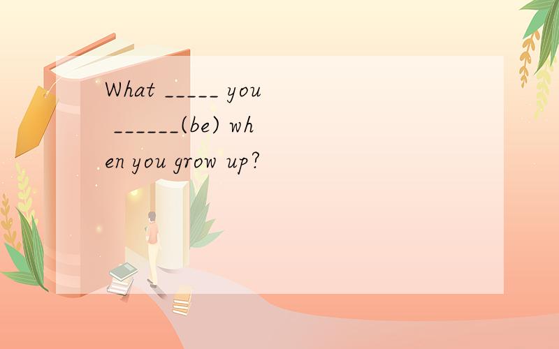 What _____ you ______(be) when you grow up?