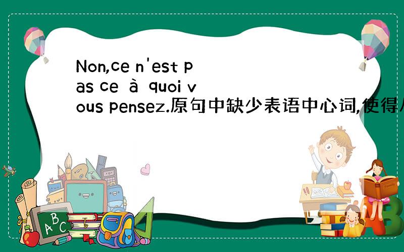 Non,ce n'est pas ce à quoi vous pensez.原句中缺少表语中心词,使得从句无所依托.