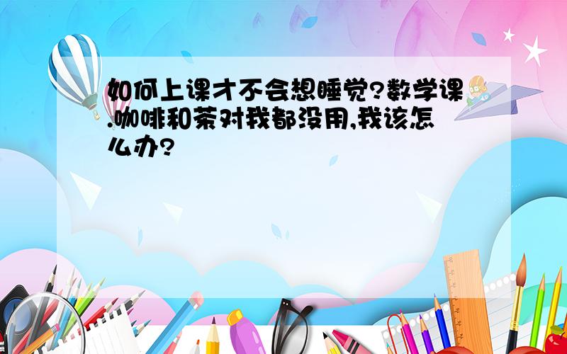 如何上课才不会想睡觉?数学课.咖啡和茶对我都没用,我该怎么办?