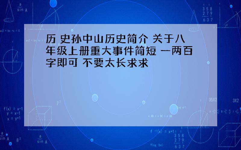 历 史孙中山历史简介 关于八年级上册重大事件简短 一两百字即可 不要太长求求