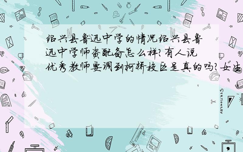 绍兴县鲁迅中学的情况绍兴县鲁迅中学师资配备怎么样?有人说优秀教师要调到柯桥校区是真的吗?女生宿舍的条件怎么样?有空调吗?