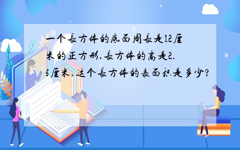 一个长方体的底面周长是12厘米的正方形,长方体的高是2.5厘米,这个长方体的表面积是多少?