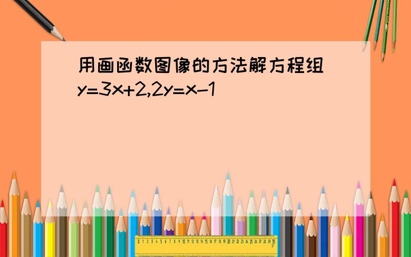 用画函数图像的方法解方程组 y=3x+2,2y=x-1