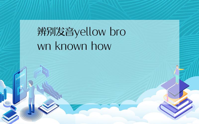 辨别发音yellow brown known how