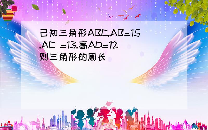 已知三角形ABC,AB=15,AC =13,高AD=12则三角形的周长