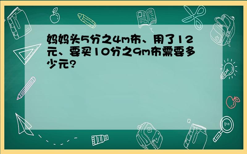 妈妈头5分之4m布、用了12元、要买10分之9m布需要多少元?