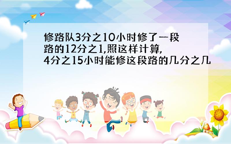 修路队3分之10小时修了一段路的12分之1,照这样计算,4分之15小时能修这段路的几分之几