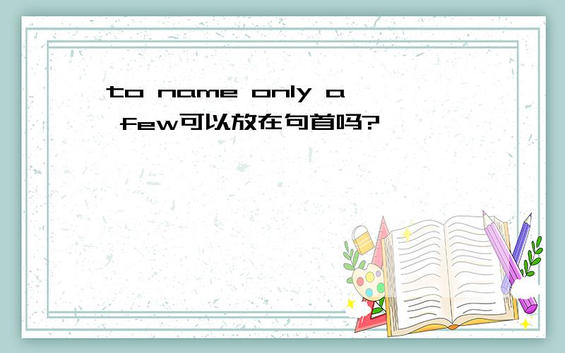 to name only a few可以放在句首吗?