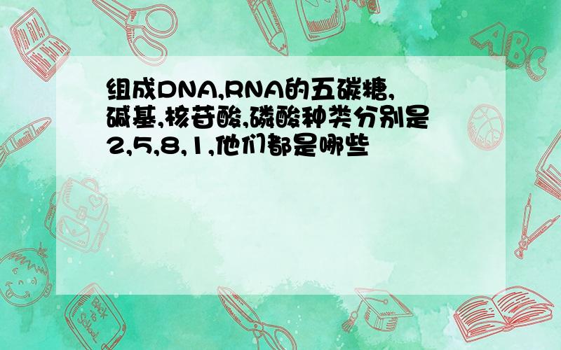 组成DNA,RNA的五碳糖,碱基,核苷酸,磷酸种类分别是2,5,8,1,他们都是哪些