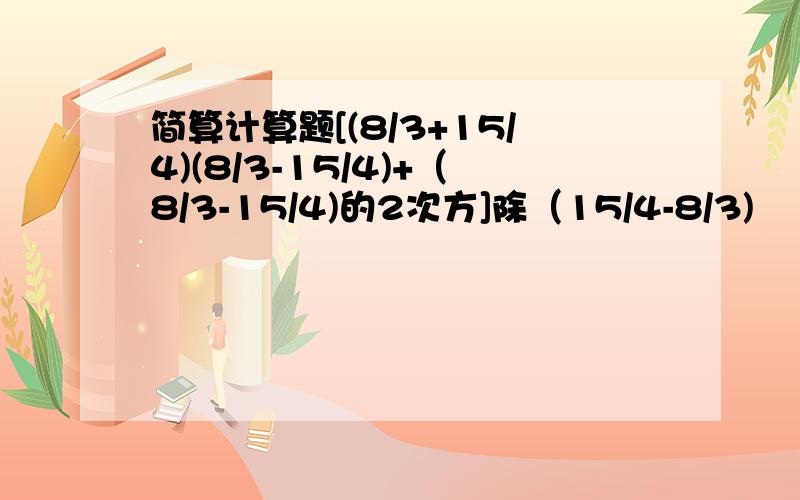 简算计算题[(8/3+15/4)(8/3-15/4)+（8/3-15/4)的2次方]除（15/4-8/3)