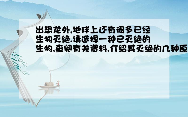 出恐龙外,地球上还有很多已经生物灭绝.请选择一种已灭绝的生物,查阅有关资料,介绍其灭绝的几种原因