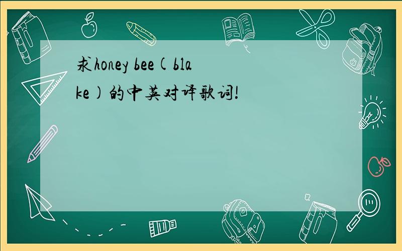 求honey bee(blake)的中英对译歌词!